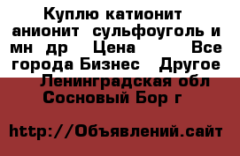 Куплю катионит ,анионит ,сульфоуголь и мн. др. › Цена ­ 100 - Все города Бизнес » Другое   . Ленинградская обл.,Сосновый Бор г.